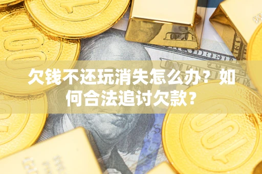 济南欠钱不还玩消失怎么办？如何合法追讨欠款？
