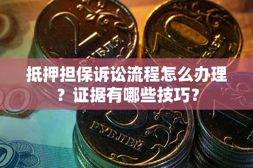 济南抵押担保诉讼流程怎么办理？证据有哪些技巧？
