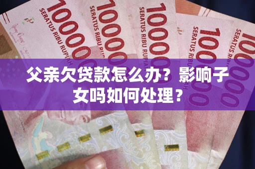 济南父亲欠贷款怎么办？影响子女吗如何处理？