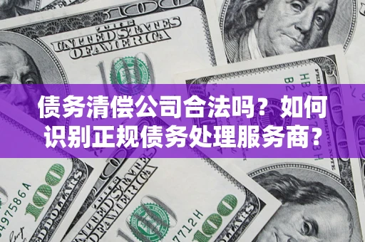 济南债务清偿公司合法吗？如何识别正规债务处理服务商？