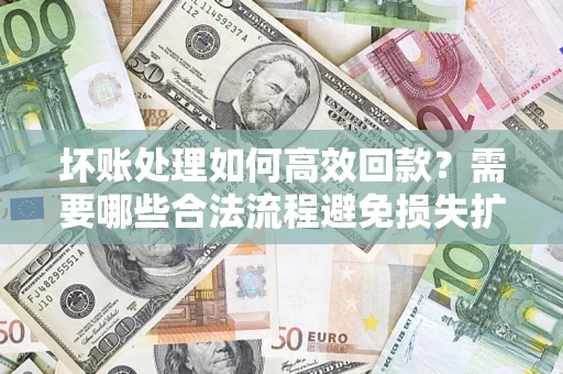 济南坏账处理如何高效回款？需要哪些合法流程避免损失扩大？