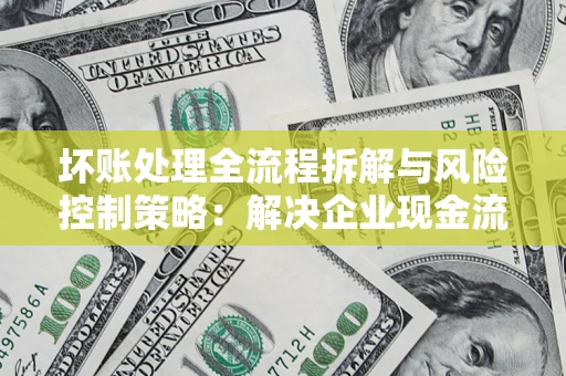 济南坏账处理全流程拆解与风险控制策略：解决企业现金流顽疾的实战指南