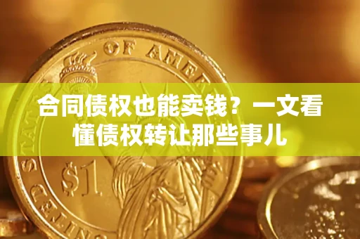 济南合同债权也能卖钱？一文看懂债权转让那些事儿