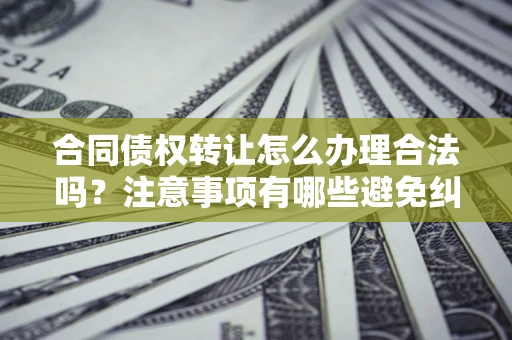 济南合同债权转让怎么办理合法吗？注意事项有哪些避免纠纷？