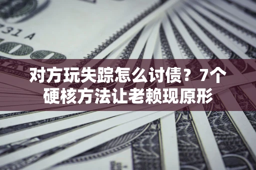 济南对方玩失踪怎么讨债？7个硬核方法让老赖现原形