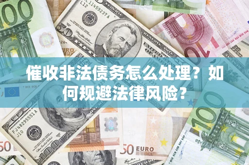 济南催收非法债务怎么处理？如何规避法律风险？