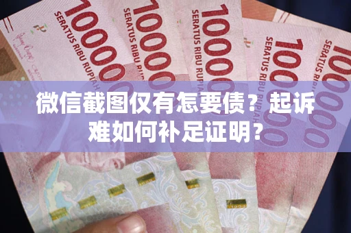 济南微信截图仅有怎要债？起诉难如何补足证明？