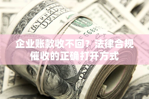 济南企业账款收不回？法律合规催收的正确打开方式