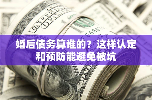 济南婚后债务算谁的？这样认定和预防能避免被坑