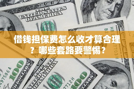 济南借钱担保费怎么收才算合理？哪些套路要警惕？