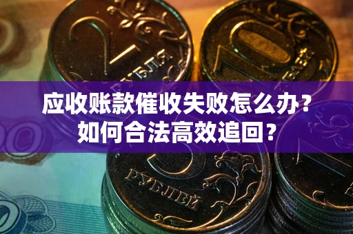 济南应收账款催收失败怎么办？如何合法高效追回？