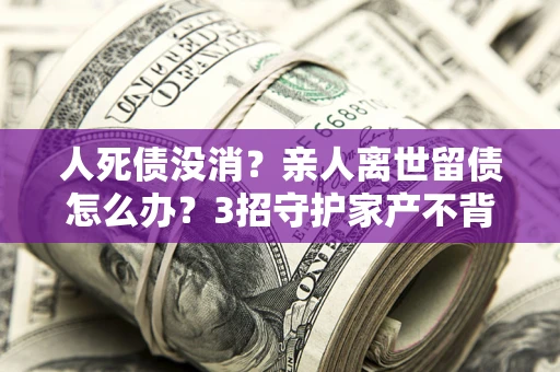 济南人死债没消？亲人离世留债怎么办？3招守护家产不背锅