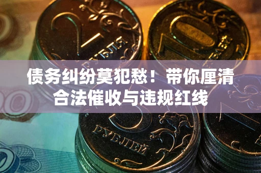 济南债务纠纷莫犯愁！带你厘清合法催收与违规红线