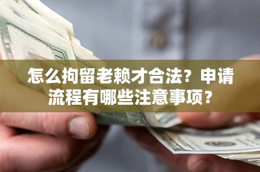 济南怎么拘留老赖才合法？申请流程有哪些注意事项？