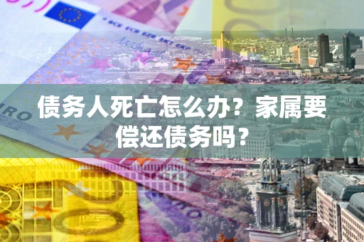 济南债务人死亡怎么办？家属要偿还债务吗？