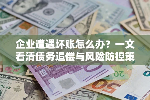 济南企业遭遇坏账怎么办？一文看清债务追偿与风险防控策略