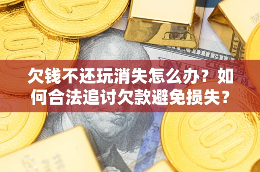济南欠钱不还玩消失怎么办？如何合法追讨欠款避免损失？