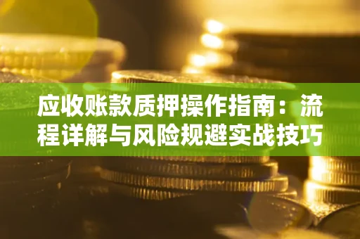 济南应收账款质押操作指南:流程详解与风险规避实战技巧 济南应收账款质押操作指南:流程详解与风险规避实战技巧
