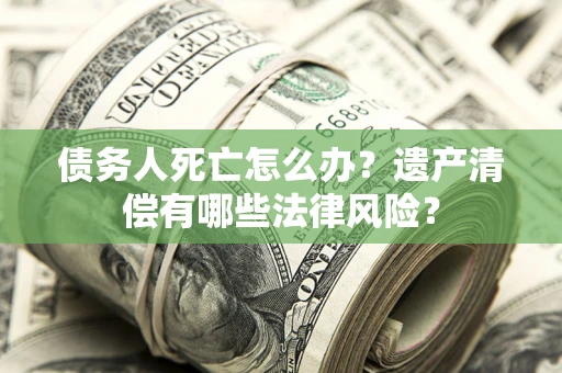 济南债务人死亡怎么办？遗产清偿有哪些法律风险？
