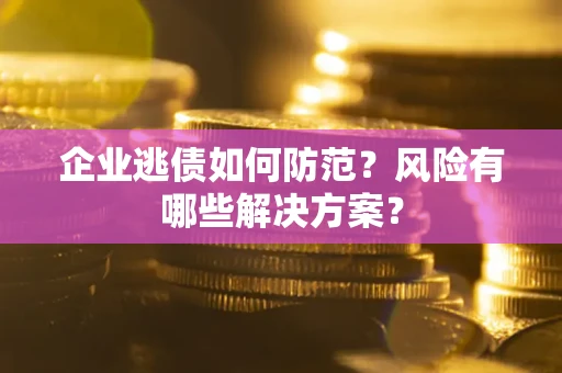 济南企业逃债如何防范？风险有哪些解决方案？