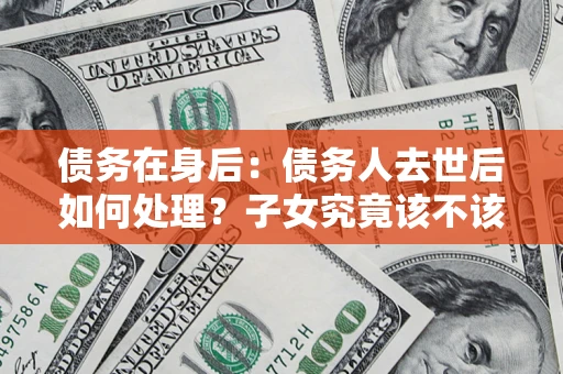 济南债务在身后：债务人去世后如何处理？子女究竟该不该还钱？