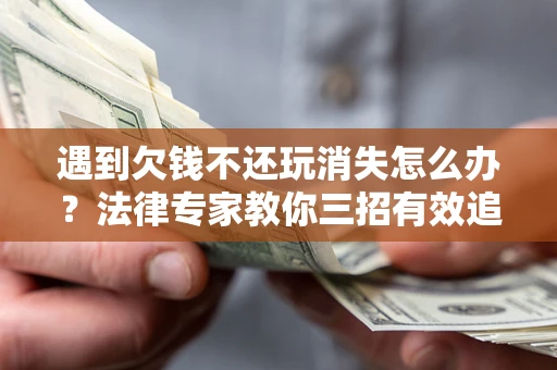 济南遇到欠钱不还玩消失怎么办？法律专家教你三招有效追债！