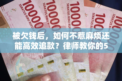 济南被欠钱后，如何不惹麻烦还能高效追款？律师教你的5步合法讨债法