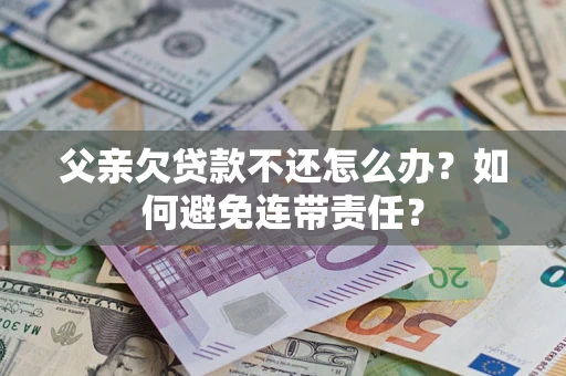 济南父亲欠贷款不还怎么办？如何避免连带责任？