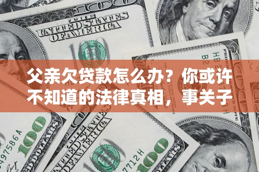 济南父亲欠贷款怎么办？你或许不知道的法律真相，事关子女未来