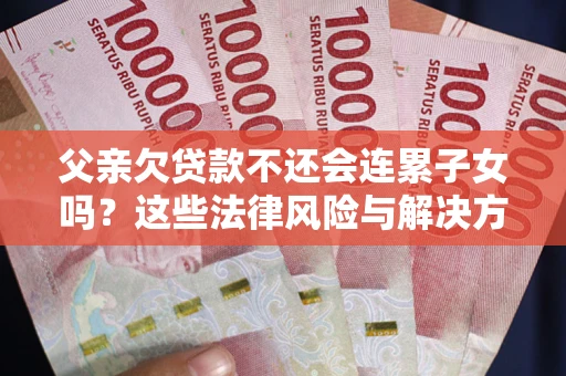济南父亲欠贷款不还会连累子女吗？这些法律风险与解决方法要早知道！