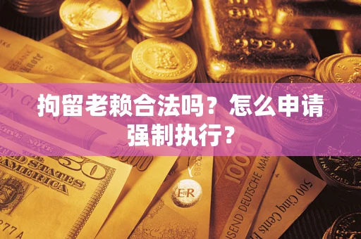 济南拘留老赖合法吗？怎么申请强制执行？