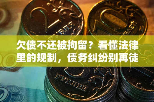 济南欠债不还被拘留？看懂法律里的规制，债务纠纷别再徒劳奔波