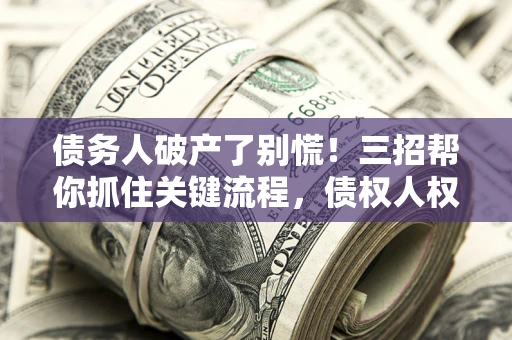 济南债务人破产了别慌！三招帮你抓住关键流程，债权人权益不再缩水