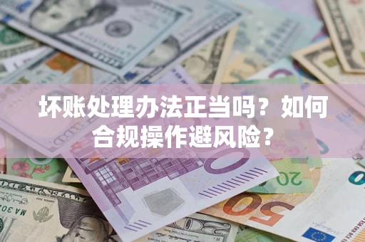 济南坏账处理办法正当吗？如何合规操作避风险？