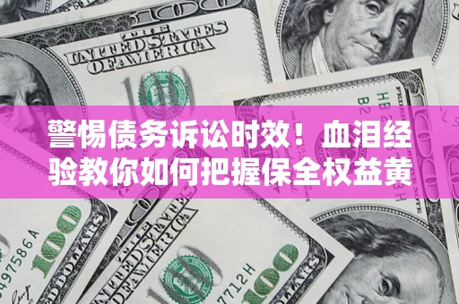 济南警惕债务诉讼时效！血泪经验教你如何把握保全权益黄金期