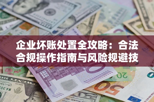济南企业坏账处置全攻略：合法合规操作指南与风险规避技巧解析