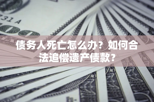 济南债务人死亡怎么办？如何合法追偿遗产债款？