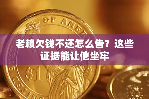 济南老赖欠钱不还怎么告？这些证据能让他坐牢