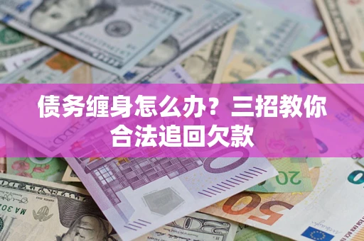 济南债务缠身怎么办？三招教你合法追回欠款