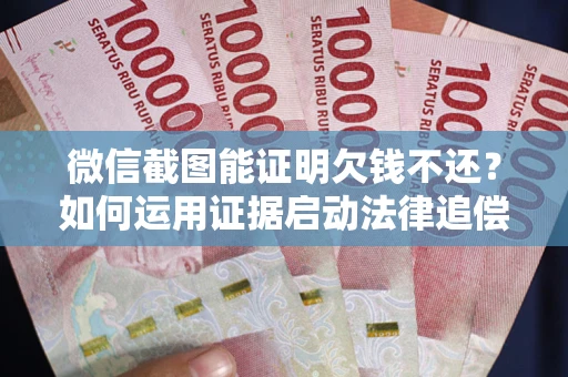 济南微信截图能证明欠钱不还？如何运用证据启动法律追偿程序？