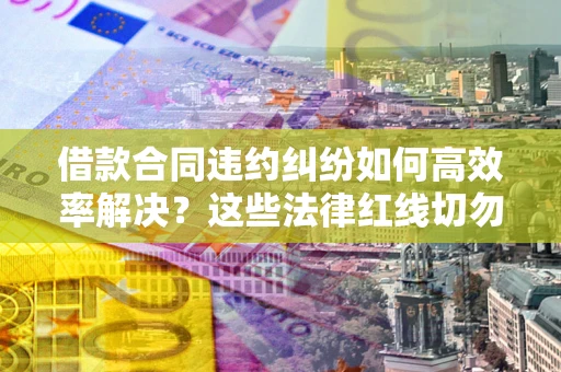 济南借款合同违约纠纷如何高效率解决？这些法律红线切勿触碰
