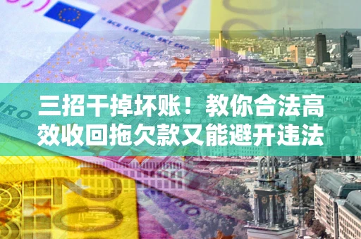 济南三招干掉坏账！教你合法高效收回拖欠款又能避开违法雷区