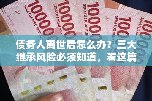 济南债务人离世后怎么办？三大继承风险必须知道，看这篇就够了