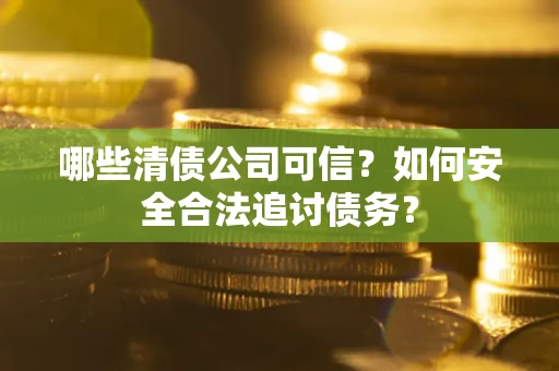 济南哪些清债公司可信？如何安全合法追讨债务？