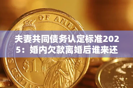 济南夫妻共同债务认定标准2025:婚内欠款离婚后谁来还? 济南夫妻共同债务认定标准2025:婚内欠款离婚后谁来还?