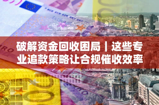 济南破解资金回收困局｜这些专业追款策略让合规催收效率翻倍