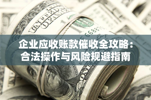 济南企业应收账款催收全攻略：合法操作与风险规避指南