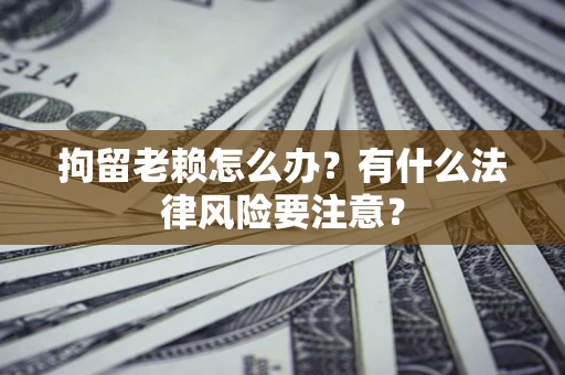 济南拘留老赖怎么办？有什么法律风险要注意？