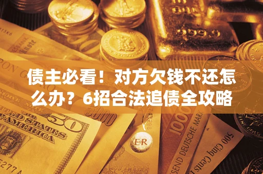 济南债主必看！对方欠钱不还怎么办？6招合法追债全攻略