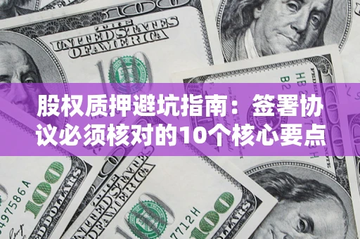 济南股权质押避坑指南:签署协议必须核对的10个核心要点 济南股权质押避坑指南:签署协议必须核对的10个核心要点